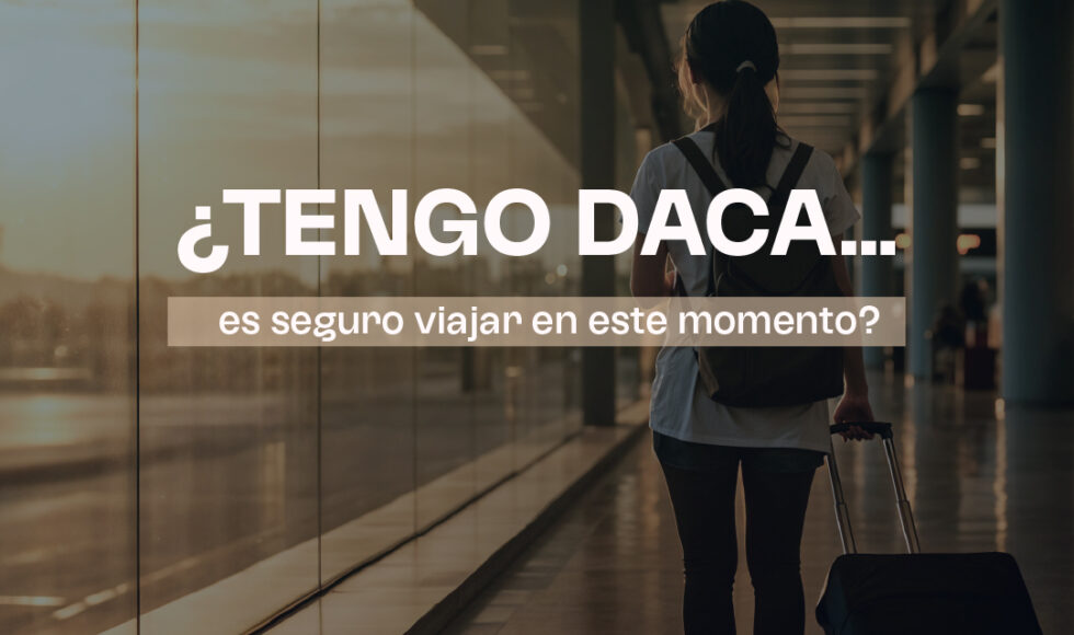 ¿Tienes DACA y estás pensando en viajar?